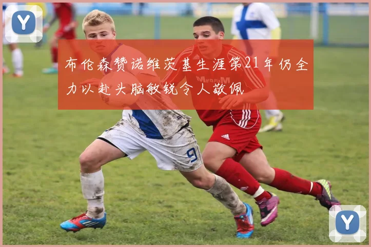 布伦森赞诺维茨基生涯第21年仍全力以赴头脑敏锐令人敬佩