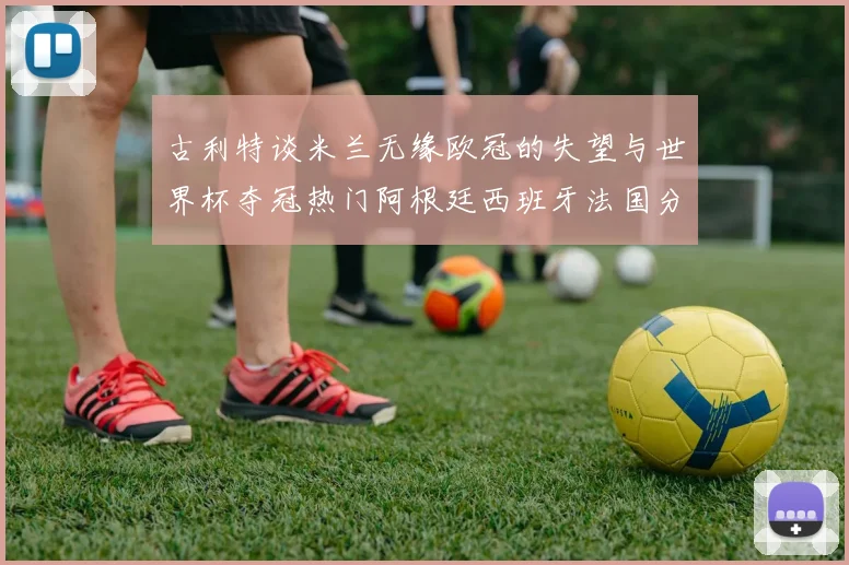 古利特谈米兰无缘欧冠的失望与世界杯夺冠热门阿根廷西班牙法国分析