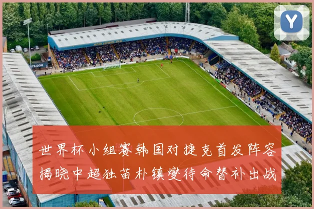 世界杯小组赛韩国对捷克首发阵容揭晓中超独苗朴镇燮待命替补出战