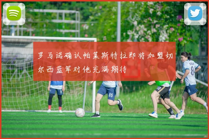 罗马诺确认帕莱斯特拉即将加盟切尔西蓝军对他充满期待