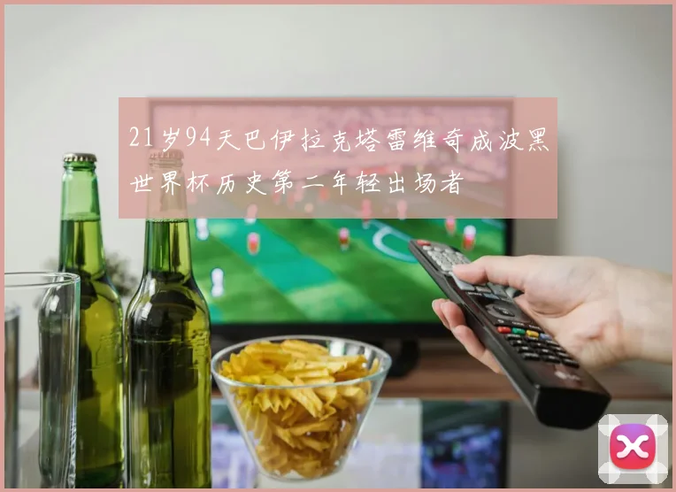 21岁94天巴伊拉克塔雷维奇成波黑世界杯历史第二年轻出场者