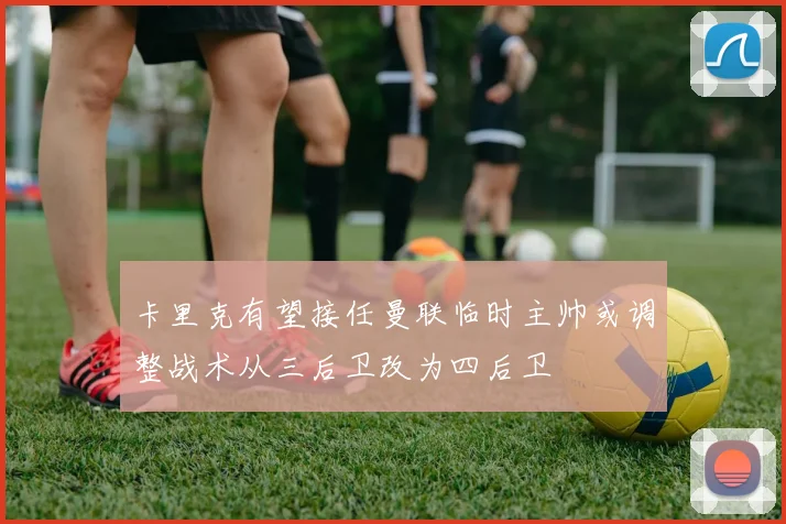 卡里克有望接任曼联临时主帅或调整战术从三后卫改为四后卫