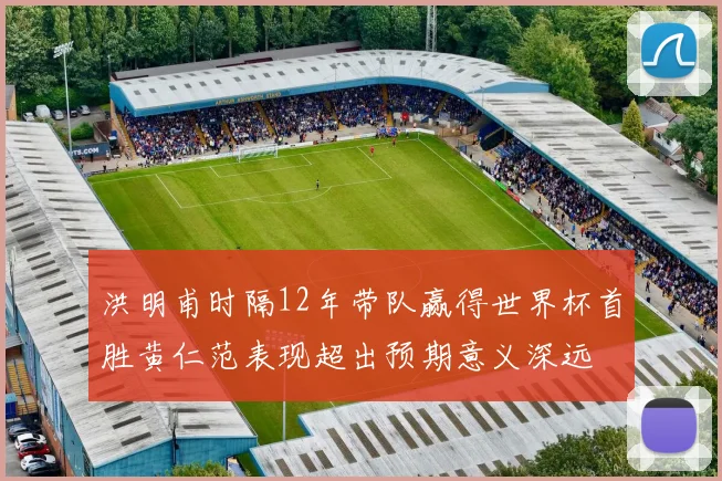 洪明甫时隔12年带队赢得世界杯首胜黄仁范表现超出预期意义深远