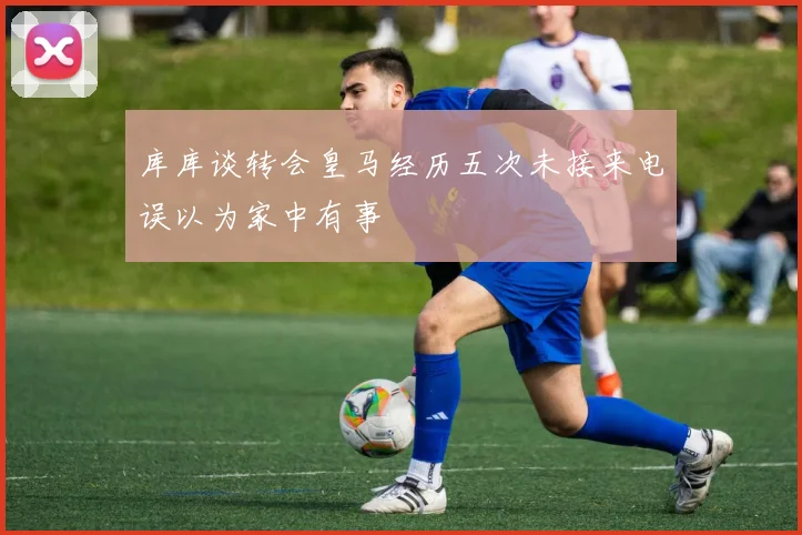 库库谈转会皇马经历五次未接来电误以为家中有事