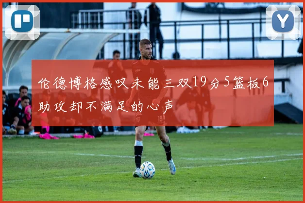 伦德博格感叹未能三双19分5篮板6助攻却不满足的心声