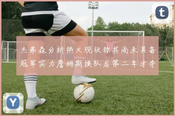 杰弗森分析热火现状称其尚未具备冠军实力詹姆斯换队后第二年才夺冠
