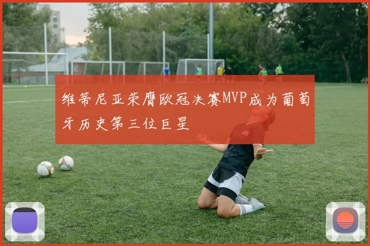维蒂尼亚荣膺欧冠决赛MVP成为葡萄牙历史第三位巨星