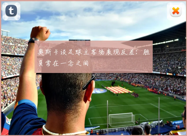 奥斯卡谈足球主客场表现反差：胜负常在一念之间