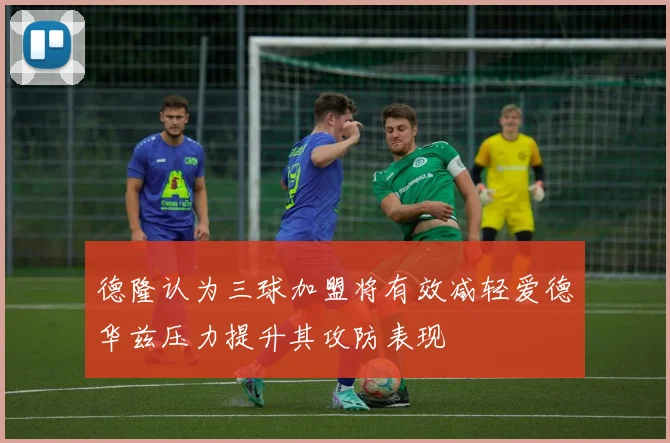 德隆认为三球加盟将有效减轻爱德华兹压力提升其攻防表现