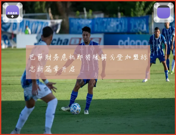 巴萨财务危机即将缓解戈登加盟标志新篇章开启