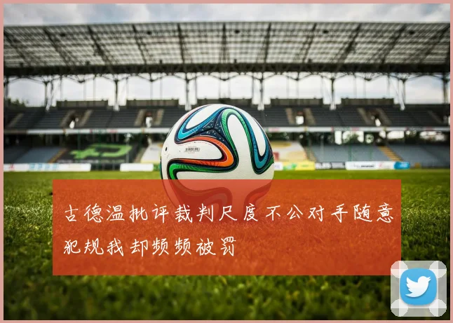 古德温批评裁判尺度不公对手随意犯规我却频频被罚