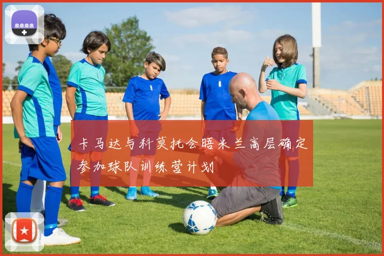 卡马达与科莫托会晤米兰高层确定参加球队训练营计划