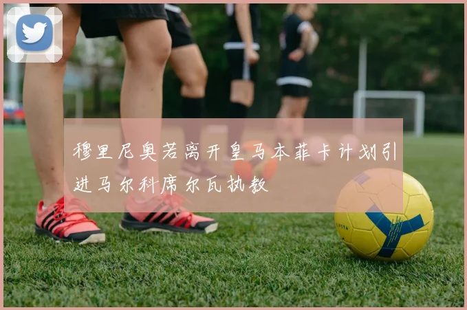 穆里尼奥若离开皇马本菲卡计划引进马尔科席尔瓦执教