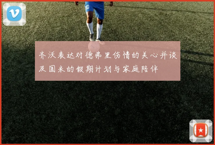 齐沃表达对德弗里伤情的关心并谈及国米的假期计划与家庭陪伴