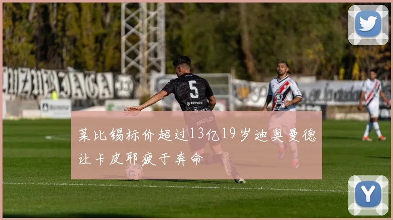 莱比锡标价超过13亿19岁迪奥曼德让卡皮耶疲于奔命
