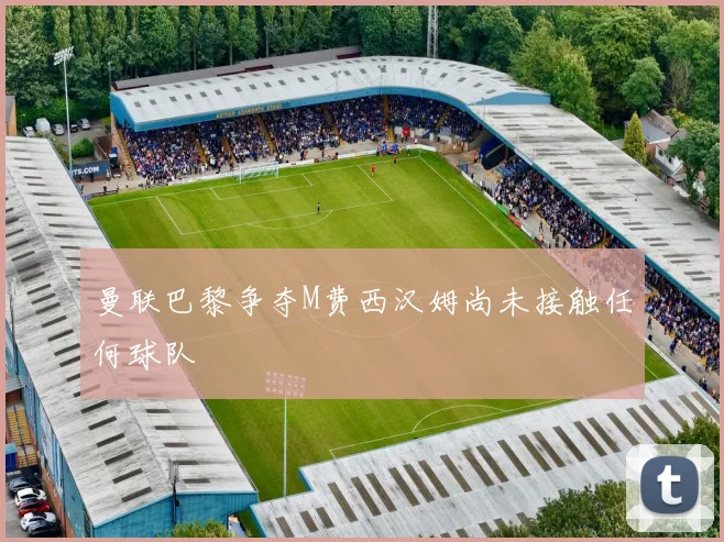 曼联巴黎争夺M费西汉姆尚未接触任何球队