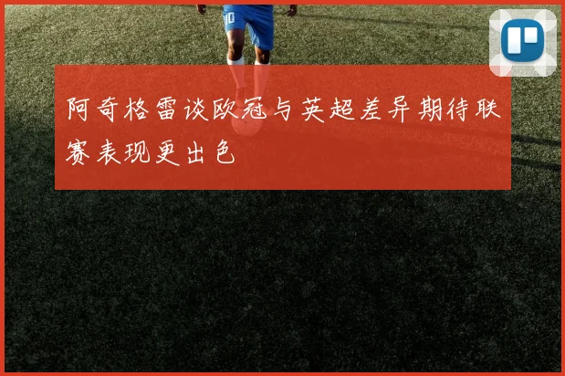 阿奇格雷谈欧冠与英超差异期待联赛表现更出色