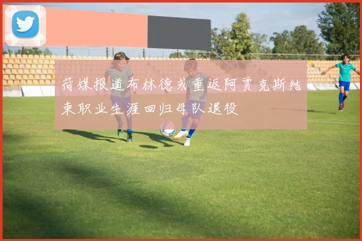 荷媒报道布林德或重返阿贾克斯结束职业生涯回归母队退役