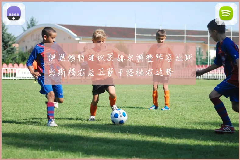 伊恩赖特建议图赫尔调整阵容让斯彭斯踢右后卫萨卡搭档右边锋
