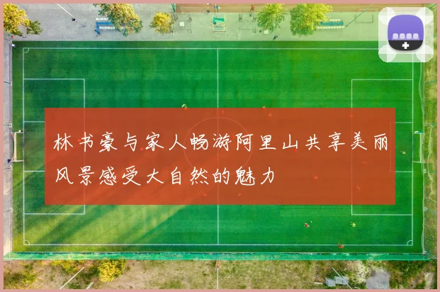 林书豪与家人畅游阿里山共享美丽风景感受大自然的魅力