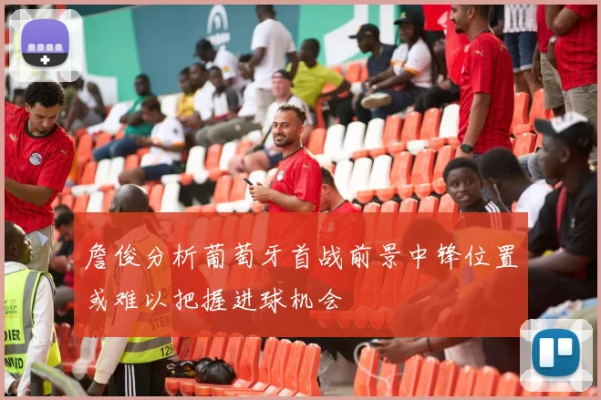詹俊分析葡萄牙首战前景中锋位置或难以把握进球机会