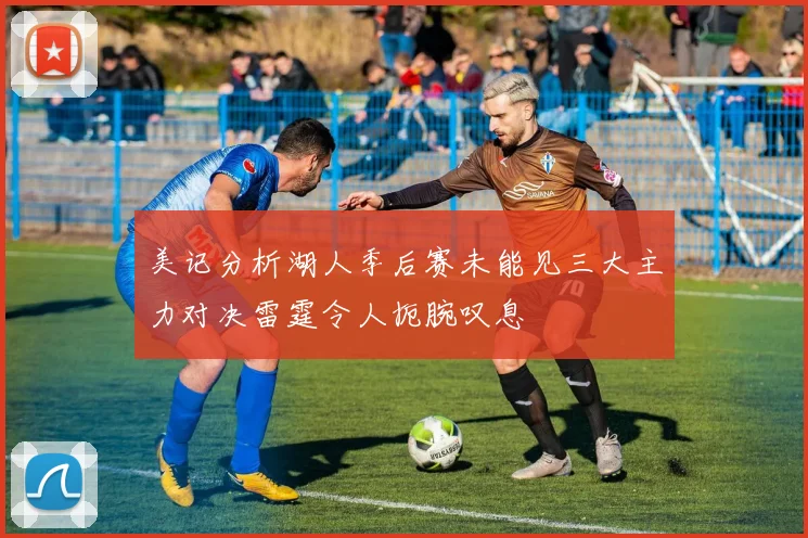 美记分析湖人季后赛未能见三大主力对决雷霆令人扼腕叹息