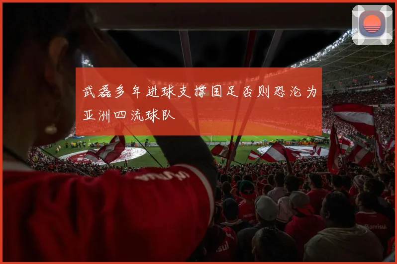 武磊多年进球支撑国足否则恐沦为亚洲四流球队