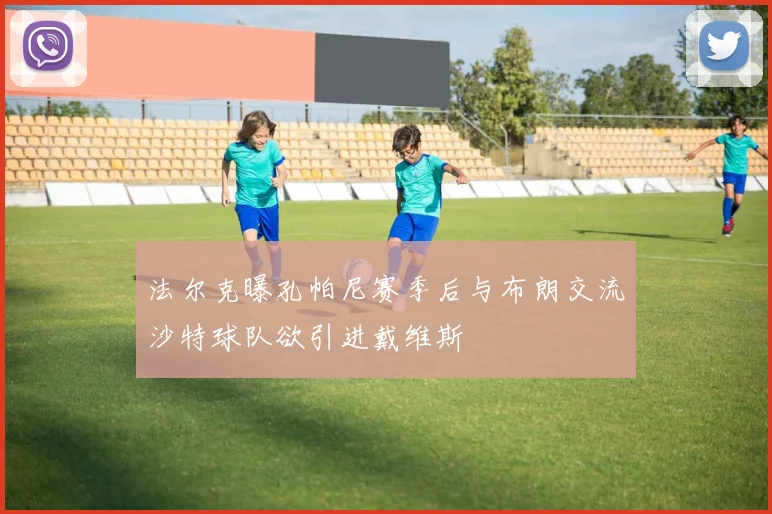 法尔克曝孔帕尼赛季后与布朗交流沙特球队欲引进戴维斯