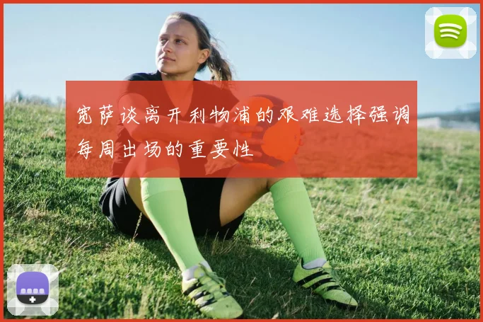 宽萨谈离开利物浦的艰难选择强调每周出场的重要性