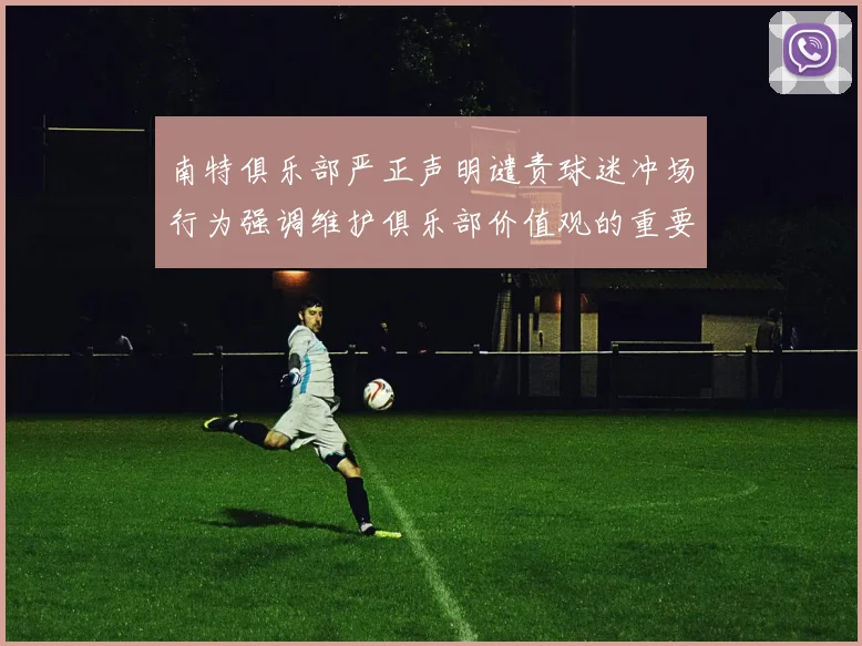 南特俱乐部严正声明谴责球迷冲场行为强调维护俱乐部价值观的重要性