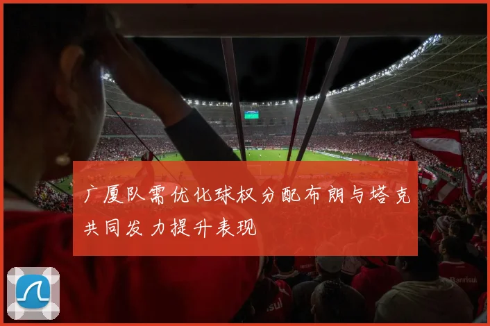 广厦队需优化球权分配布朗与塔克共同发力提升表现