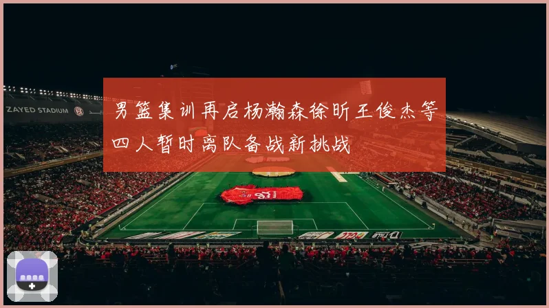 男篮集训再启杨瀚森徐昕王俊杰等四人暂时离队备战新挑战