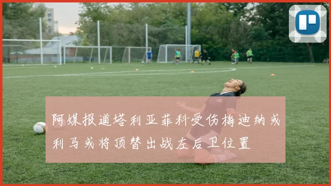 阿媒报道塔利亚菲科受伤梅迪纳或利马或将顶替出战左后卫位置