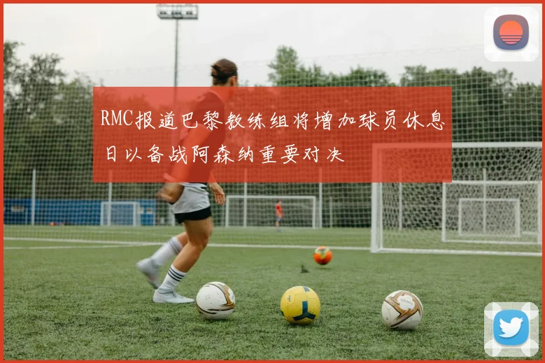 RMC报道巴黎教练组将增加球员休息日以备战阿森纳重要对决