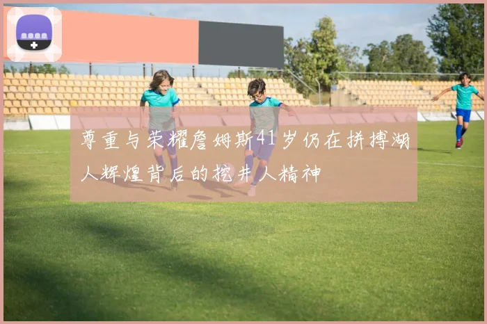 尊重与荣耀詹姆斯41岁仍在拼搏湖人辉煌背后的挖井人精神