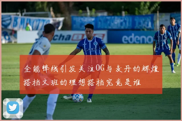 全能锋线引发关注OG与麦丹的辉煌搭档文班的理想搭档究竟是谁