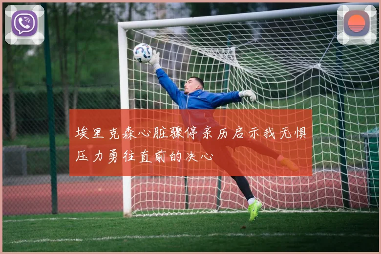 埃里克森心脏骤停亲历启示我无惧压力勇往直前的决心