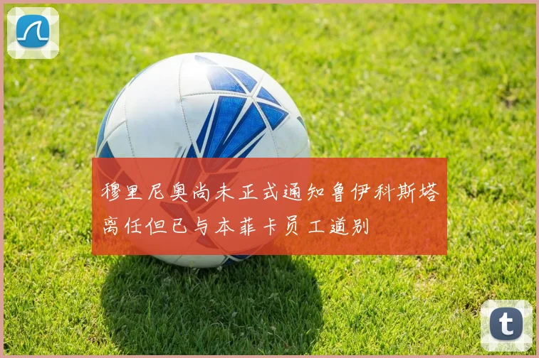 穆里尼奥尚未正式通知鲁伊科斯塔离任但已与本菲卡员工道别