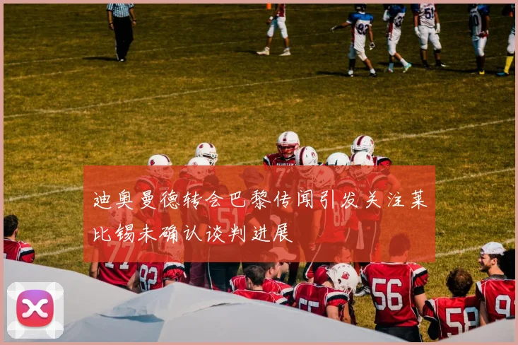 迪奥曼德转会巴黎传闻引发关注莱比锡未确认谈判进展