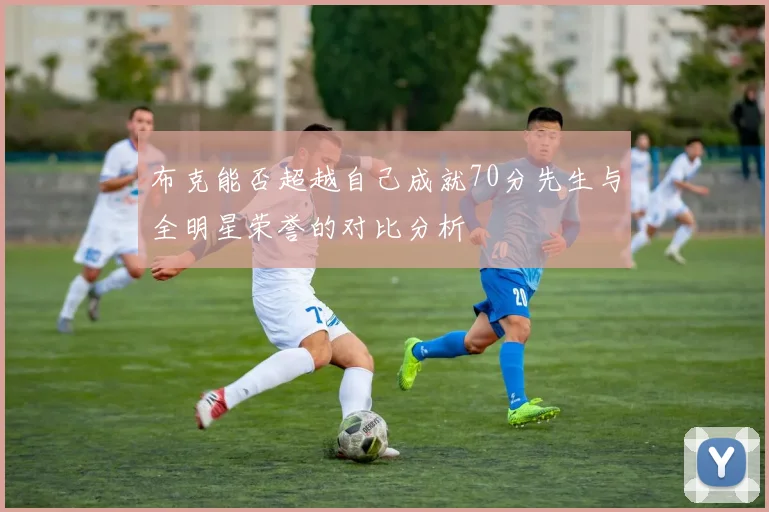 布克能否超越自己成就70分先生与全明星荣誉的对比分析