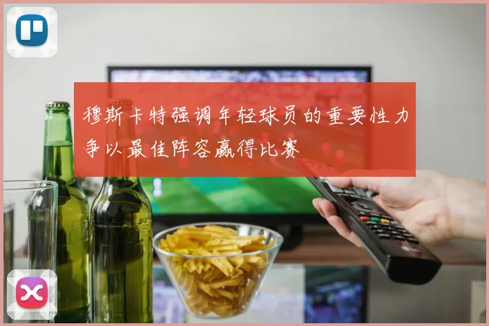 穆斯卡特强调年轻球员的重要性力争以最佳阵容赢得比赛