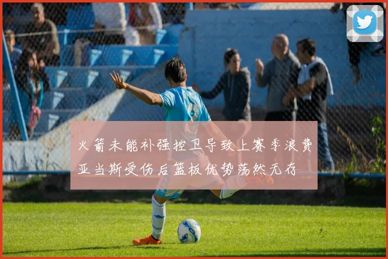 火箭未能补强控卫导致上赛季浪费亚当斯受伤后篮板优势荡然无存